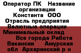 Оператор ПК › Название организации ­ Константа, ООО › Отрасль предприятия ­ Валютные операции › Минимальный оклад ­ 15 000 - Все города Работа » Вакансии   . Амурская обл.,Архаринский р-н